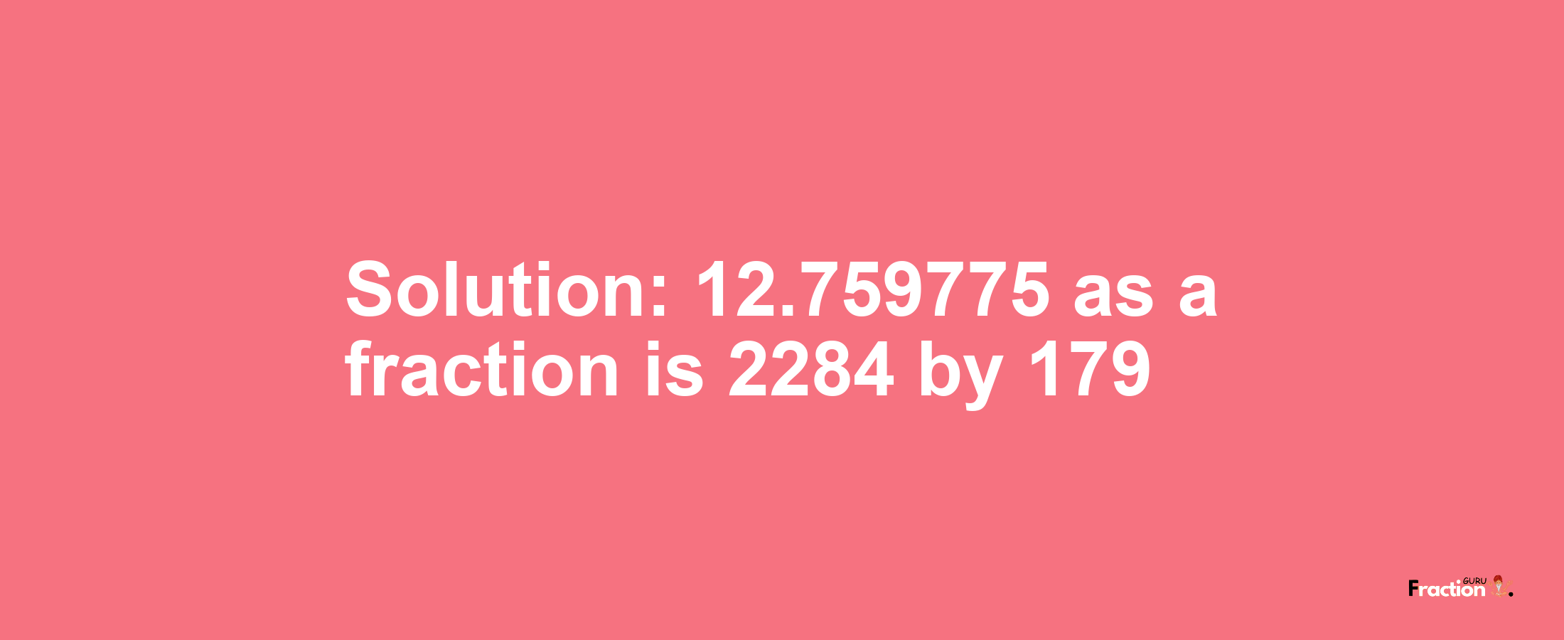 Solution:12.759775 as a fraction is 2284/179